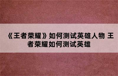 《王者荣耀》如何测试英雄人物 王者荣耀如何测试英雄